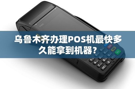 乌鲁木齐办理POS机最快多久能拿到机器？