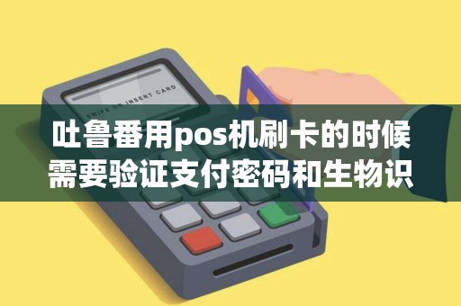 吐鲁番用pos机刷卡的时候需要验证支付密码和生物识别吗？