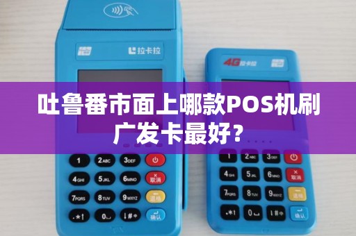 吐鲁番市面上哪款POS机刷广发卡最好？