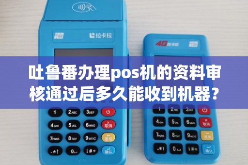 吐鲁番办理pos机的资料审核通过后多久能收到机器？