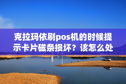 克拉玛依刷pos机的时候提示卡片磁条损坏？该怎么处理？