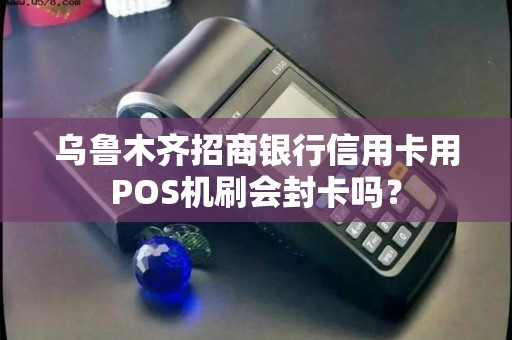 乌鲁木齐招商银行信用卡用POS机刷会封卡吗？
