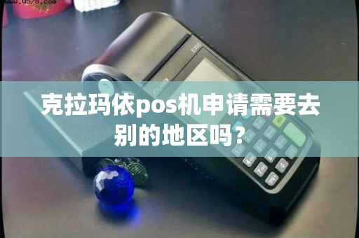 克拉玛依pos机申请需要去别的地区吗？
