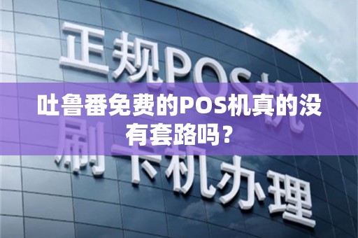 吐鲁番免费的POS机真的没有套路吗？