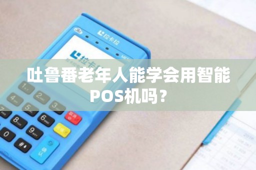 吐鲁番老年人能学会用智能POS机吗？