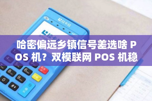 哈密偏远乡镇信号差选啥 POS 机？双模联网 POS 机稳吗？