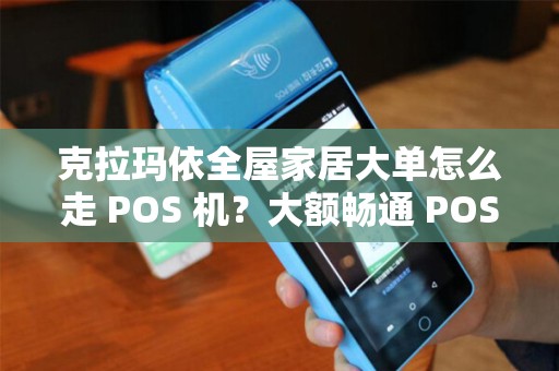 克拉玛依全屋家居大单怎么走 POS 机？大额畅通 POS 机稳妥吗？