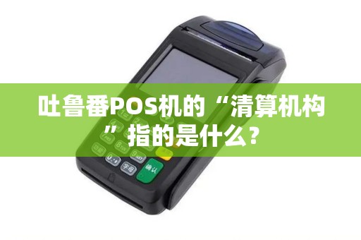 吐鲁番POS机的“清算机构”指的是什么？