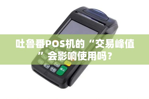 吐鲁番POS机的“交易峰值”会影响使用吗？