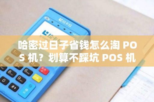 哈密过日子省钱怎么淘 POS 机？划算不踩坑 POS 机好找吗？