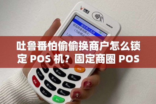 吐鲁番怕偷偷换商户怎么锁定 POS 机？固定商圈 POS 机安心吗？