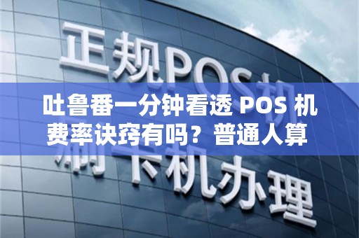 吐鲁番一分钟看透 POS 机费率诀窍有吗？普通人算 POS 机难吗？