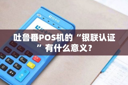吐鲁番POS机的“银联认证”有什么意义？