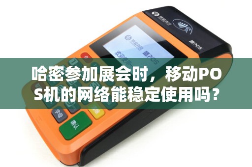 哈密参加展会时，移动POS机的网络能稳定使用吗？