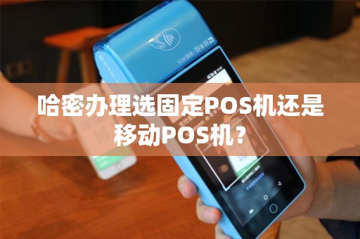 哈密办理选固定POS机还是移动POS机？