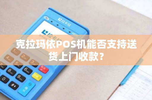 克拉玛依POS机能否支持送货上门收款？