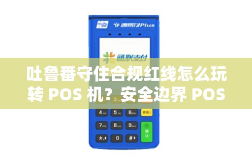 吐鲁番守住合规红线怎么玩转 POS 机？安全边界 POS 机清晰吗？