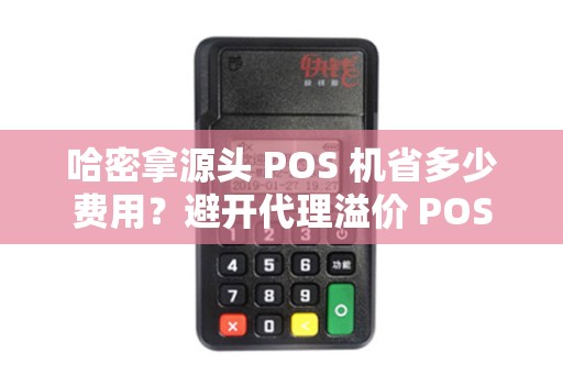 哈密拿源头 POS 机省多少费用？避开代理溢价 POS 机划算吗？
