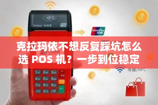 克拉玛依不想反复踩坑怎么选 POS 机？一步到位稳定 POS 机香吗？