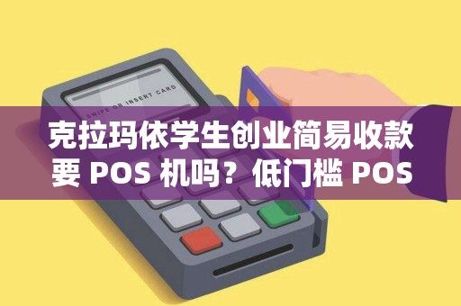 克拉玛依学生创业简易收款要 POS 机吗？低门槛 POS 机好上手吗？
