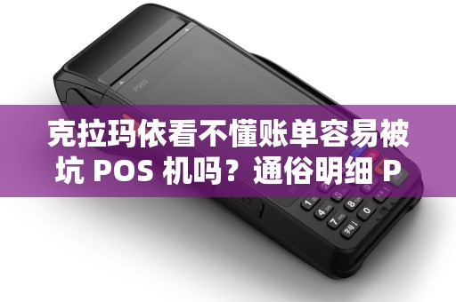 克拉玛依看不懂账单容易被坑 POS 机吗？通俗明细 POS 机友好吗？