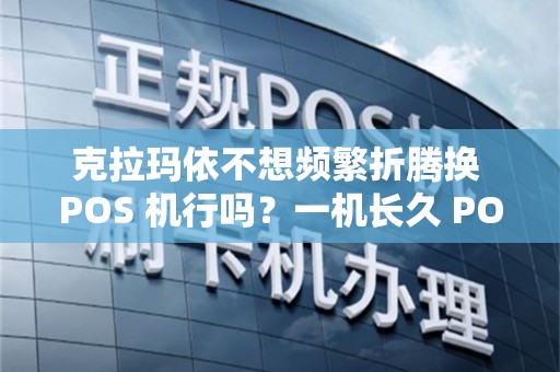 克拉玛依不想频繁折腾换 POS 机行吗？一机长久 POS 机省心吗？