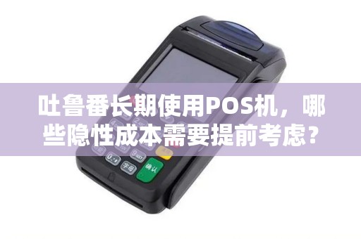 吐鲁番长期使用POS机，哪些隐性成本需要提前考虑？