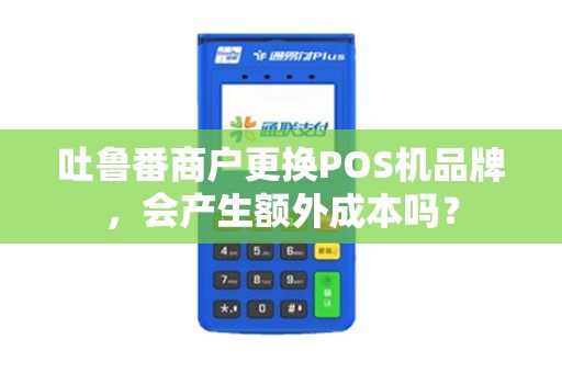 吐鲁番商户更换POS机品牌，会产生额外成本吗？