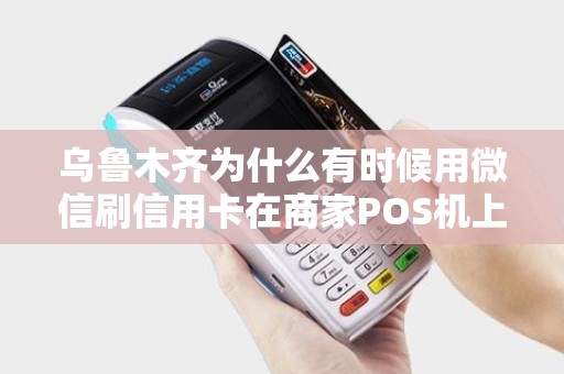 乌鲁木齐为什么有时候用微信刷信用卡在商家POS机上被限制单笔500元？