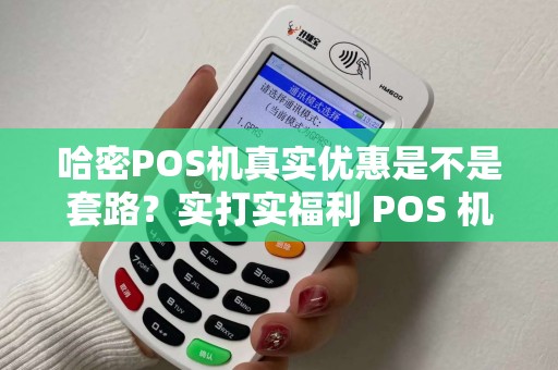 哈密POS机真实优惠是不是套路？实打实福利 POS 机存在吗？