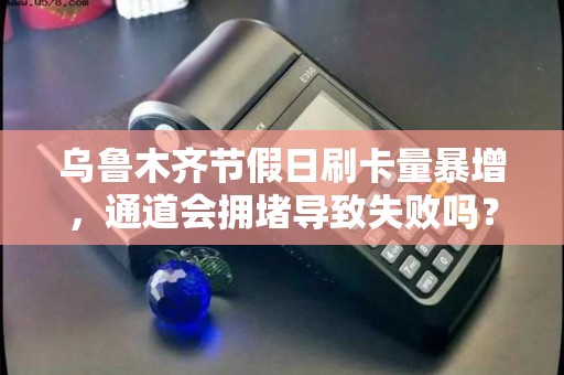 乌鲁木齐节假日刷卡量暴增，通道会拥堵导致失败吗？