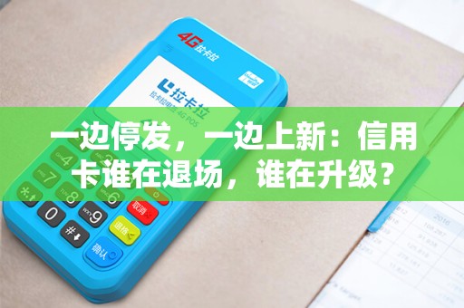 一边停发，一边上新：信用卡谁在退场，谁在升级？