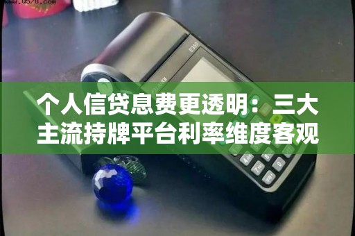 个人信贷息费更透明：三大主流持牌平台利率维度客观对比！