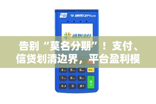 告别“莫名分期”！支付、信贷划清边界，平台盈利模式迎巨变！