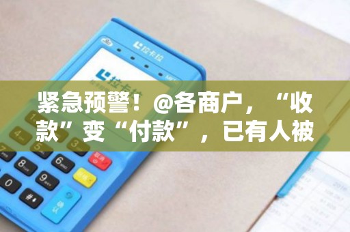 紧急预警！@各商户，“收款”变“付款”，已有人被骗！