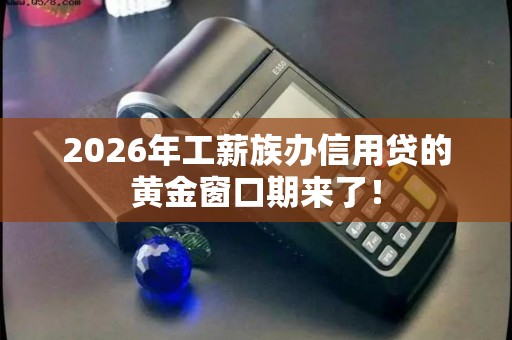 2026年工薪族办信用贷的黄金窗口期来了！