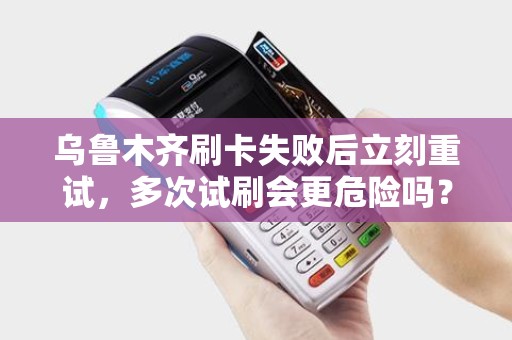 乌鲁木齐刷卡失败后立刻重试，多次试刷会更危险吗？
