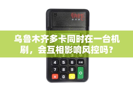 乌鲁木齐多卡同时在一台机刷，会互相影响风控吗？