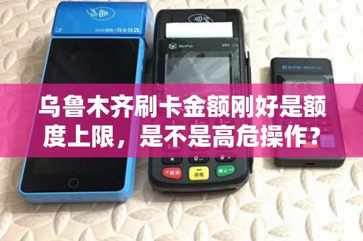 乌鲁木齐刷卡金额刚好是额度上限，是不是高危操作？