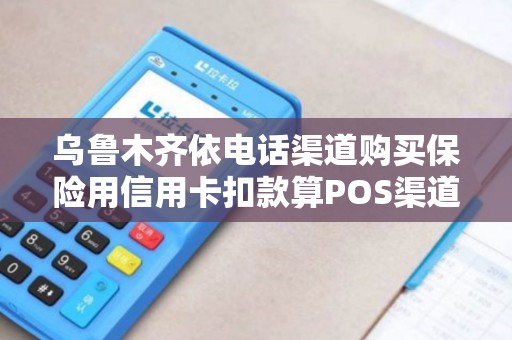 乌鲁木齐依电话渠道购买保险用信用卡扣款算POS渠道无密交易足够安全吗？