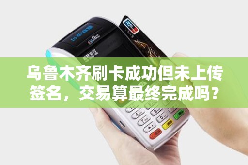 乌鲁木齐刷卡成功但未上传签名，交易算最终完成吗？