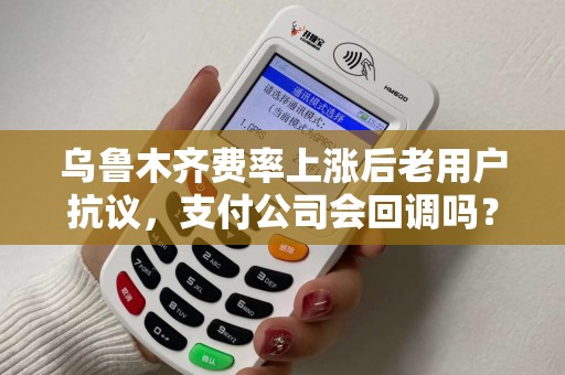 乌鲁木齐费率上涨后老用户抗议，支付公司会回调吗？