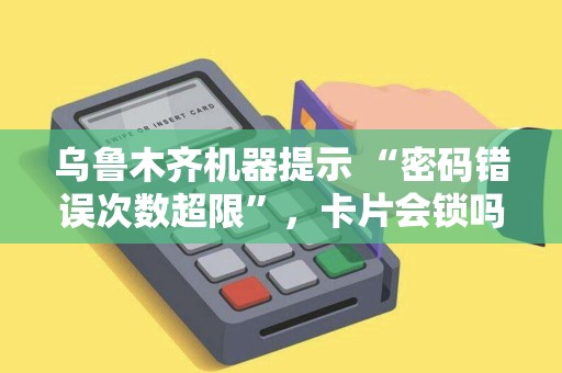 乌鲁木齐机器提示 “密码错误次数超限”，卡片会锁吗？