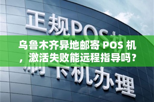 乌鲁木齐异地邮寄 POS 机，激活失败能远程指导吗？