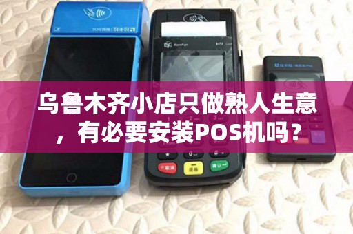 乌鲁木齐小店只做熟人生意，有必要安装POS机吗？