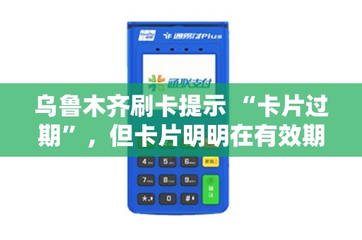 乌鲁木齐刷卡提示 “卡片过期”，但卡片明明在有效期？