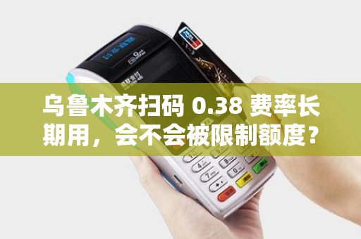 乌鲁木齐扫码 0.38 费率长期用，会不会被限制额度？
