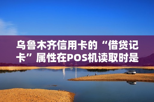 乌鲁木齐信用卡的“借贷记卡”属性在POS机读取时是怎么被区分的？