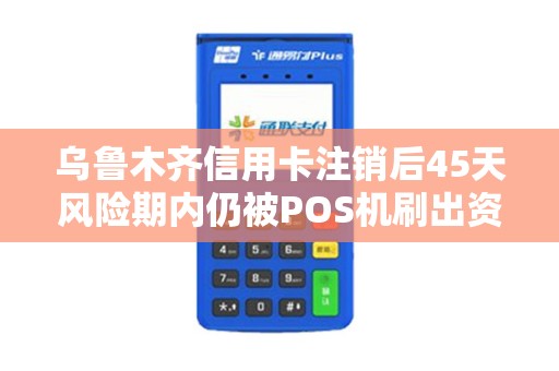 乌鲁木齐信用卡注销后45天风险期内仍被POS机刷出资金损失谁赔？