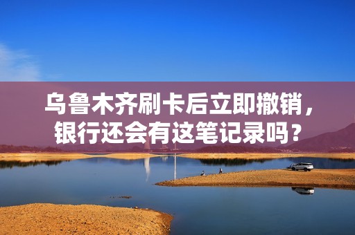 乌鲁木齐刷卡后立即撤销，银行还会有这笔记录吗？